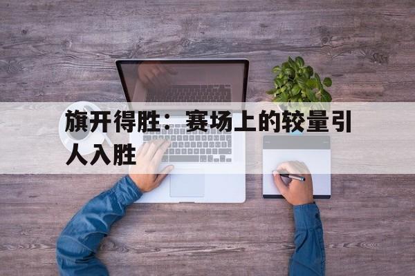 旗开得胜：赛场上的较量引人入胜的简单介绍