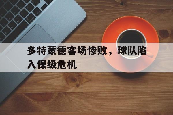 关于多特蒙德客场惨败，球队陷入保级危机的信息