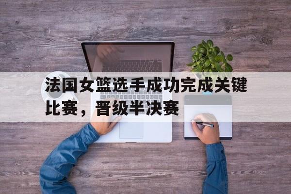 法国女篮选手成功完成关键比赛，晋级半决赛