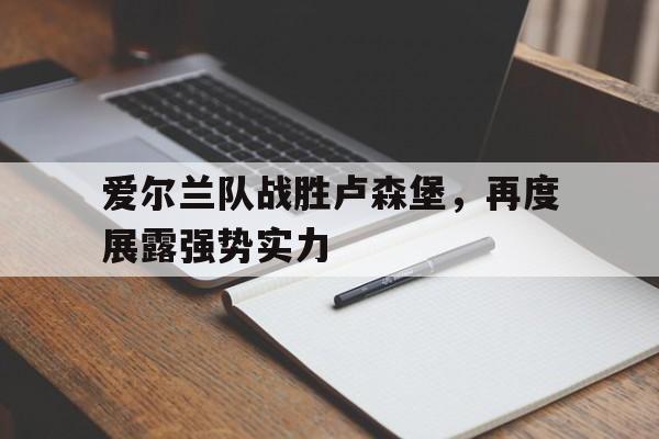 关于爱尔兰队战胜卢森堡，再度展露强势实力的信息