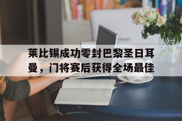 莱比锡成功零封巴黎圣日耳曼，门将赛后获得全场最佳